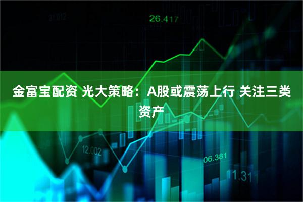 金富宝配资 光大策略：A股或震荡上行 关注三类资产