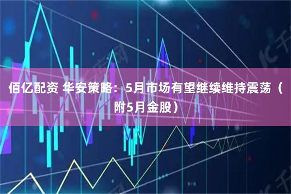 佰亿配资 华安策略：5月市场有望继续维持震荡（附5月金股）