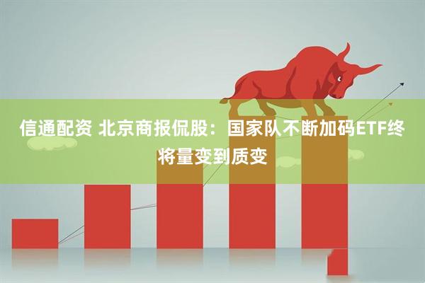 信通配资 北京商报侃股：国家队不断加码ETF终将量变到质变