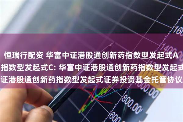 恒瑞行配资 华富中证港股通创新药指数型发起式A,华富中证港股通创新药指数型发起式C: 华富中证港股通创新药指数型发起式证券投资基金托管协议