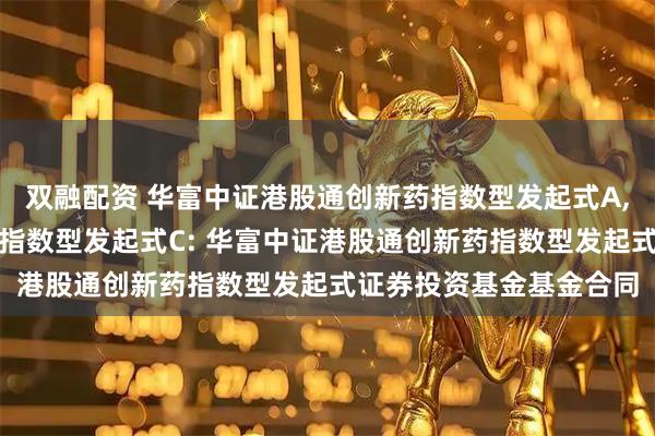 双融配资 华富中证港股通创新药指数型发起式A,华富中证港股通创新药指数型发起式C: 华富中证港股通创新药指数型发起式证券投资基金基金合同