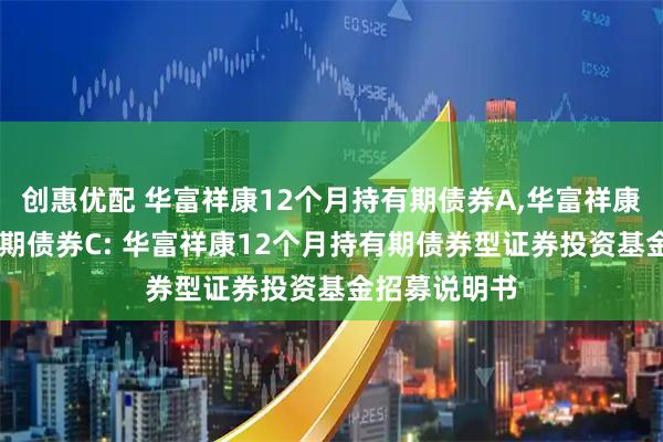 创惠优配 华富祥康12个月持有期债券A,华富祥康12个月持有期债券C: 华富祥康12个月持有期债券型证券投资基金招募说明书