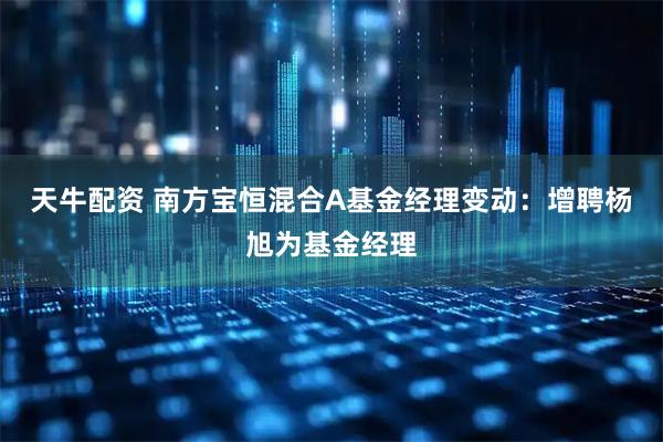天牛配资 南方宝恒混合A基金经理变动：增聘杨旭为基金经理