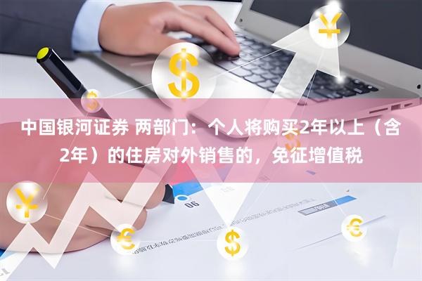 中国银河证券 两部门：个人将购买2年以上（含2年）的住房对外销售的，免征增值税