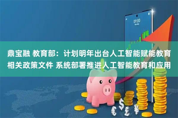 鼎宝融 教育部：计划明年出台人工智能赋能教育相关政策文件 系统部署推进人工智能教育和应用