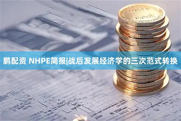 鹏配资 NHPE简报|战后发展经济学的三次范式转换