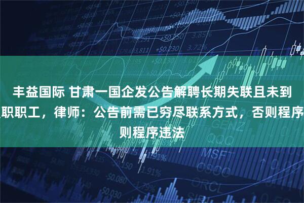 丰益国际 甘肃一国企发公告解聘长期失联且未到岗履职职工，律师：公告前需已穷尽联系方式，否则程序违法
