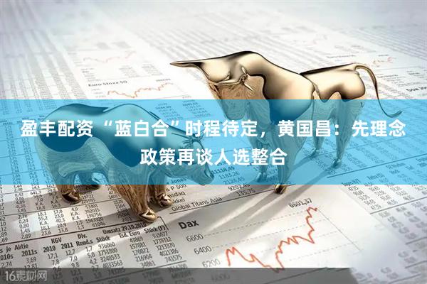 盈丰配资 “蓝白合”时程待定，黄国昌：先理念政策再谈人选整合