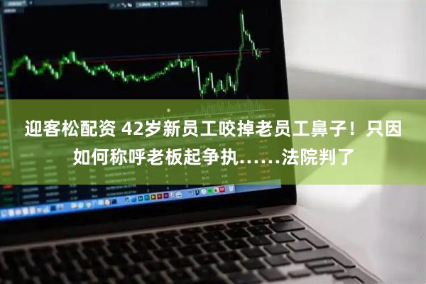 迎客松配资 42岁新员工咬掉老员工鼻子！只因如何称呼老板起争执……法院判了