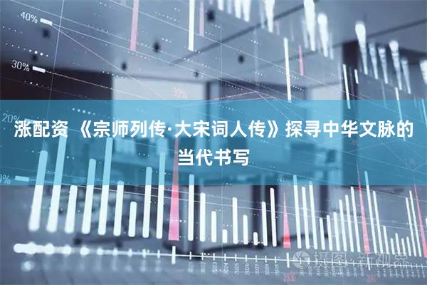 涨配资 《宗师列传·大宋词人传》探寻中华文脉的当代书写