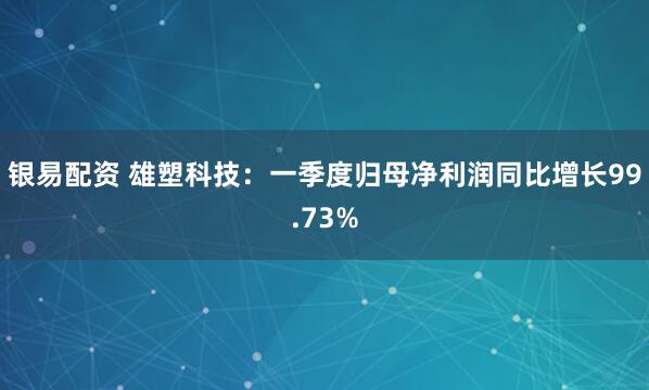 银易配资 雄塑科技：一季度归母净利润同比增长99.73%