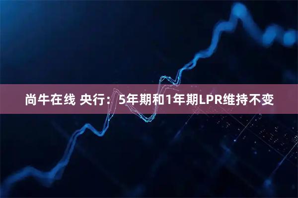尚牛在线 央行：5年期和1年期LPR维持不变