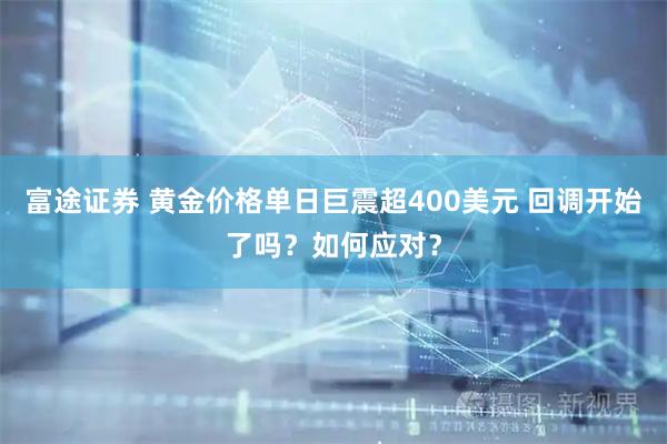 富途证券 黄金价格单日巨震超400美元 回调开始了吗？如何应对？