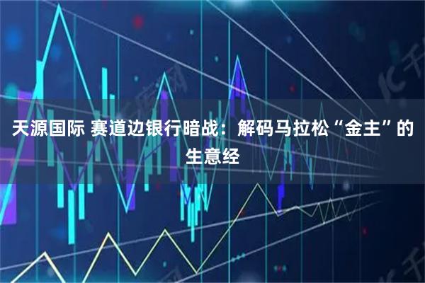 天源国际 赛道边银行暗战：解码马拉松“金主”的生意经