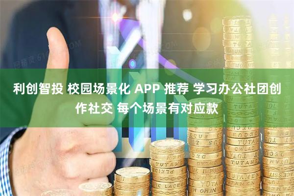 利创智投 校园场景化 APP 推荐 学习办公社团创作社交 每个场景有对应款