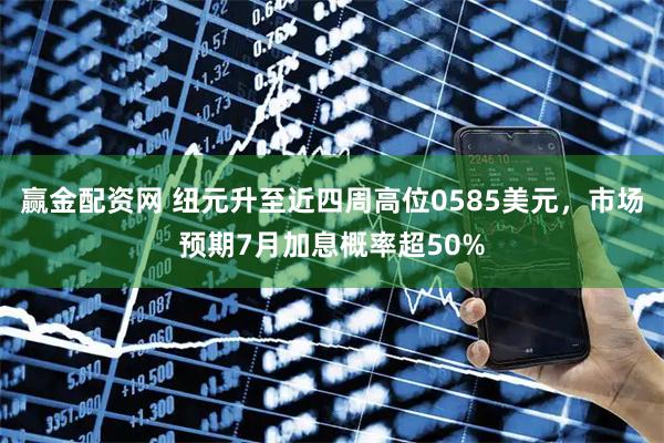 赢金配资网 纽元升至近四周高位0585美元，市场预期7月加息概率超50%