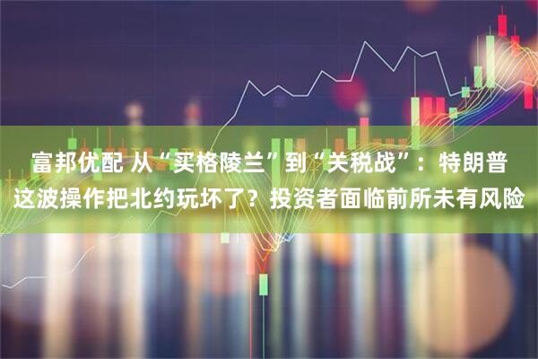 富邦优配 从“买格陵兰”到“关税战”：特朗普这波操作把北约玩坏了？投资者面临前所未有风险