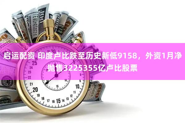 启运配资 印度卢比跌至历史新低9158，外资1月净抛售3225355亿卢比股票