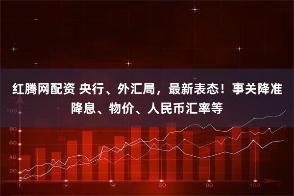 红腾网配资 央行、外汇局，最新表态！事关降准降息、物价、人民币汇率等