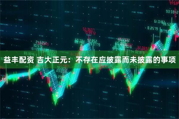 益丰配资 吉大正元：不存在应披露而未披露的事项