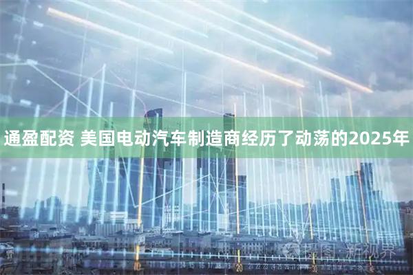 通盈配资 美国电动汽车制造商经历了动荡的2025年