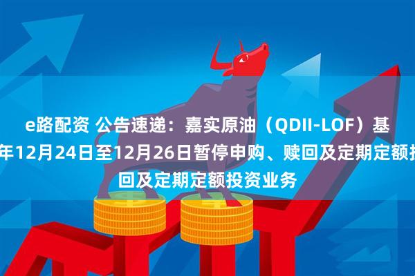 e路配资 公告速递：嘉实原油（QDII-LOF）基金2025年12月24日至12月26日暂停申购、赎回及定期定额投资业务