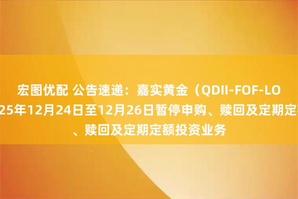 宏图优配 公告速递：嘉实黄金（QDII-FOF-LOF）基金2025年12月24日至12月26日暂停申购、赎回及定期定额投资业务