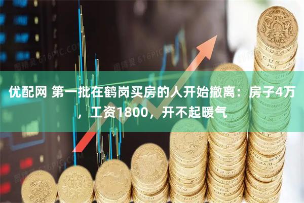 优配网 第一批在鹤岗买房的人开始撤离：房子4万，工资1800，开不起暖气