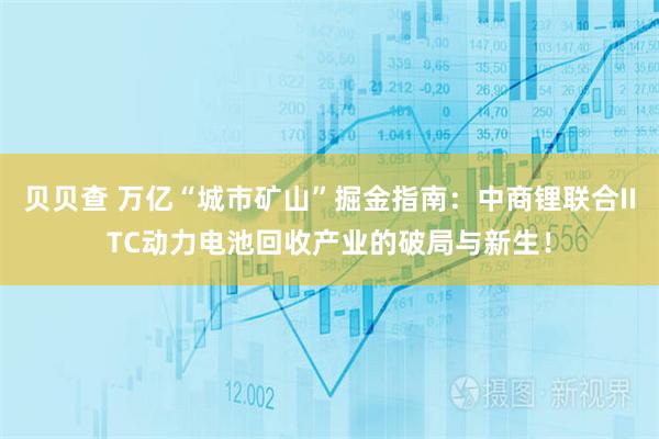 贝贝查 万亿“城市矿山”掘金指南：中商锂联合IITC动力电池回收产业的破局与新生！