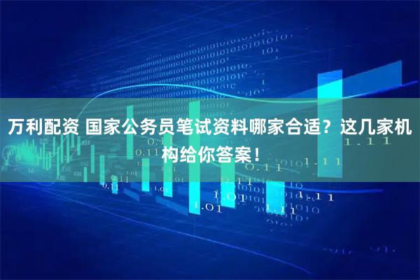 万利配资 国家公务员笔试资料哪家合适？这几家机构给你答案！