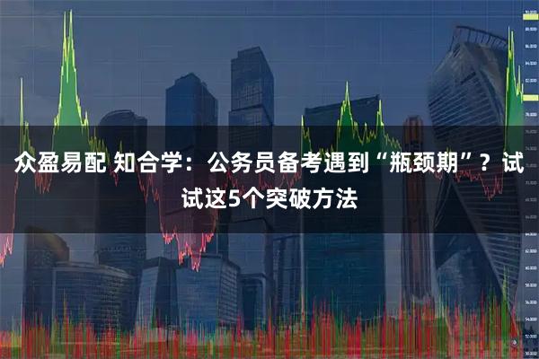 众盈易配 知合学：公务员备考遇到“瓶颈期”？试试这5个突破方法