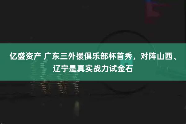 亿盛资产 广东三外援俱乐部杯首秀，对阵山西、辽宁是真实战力试金石