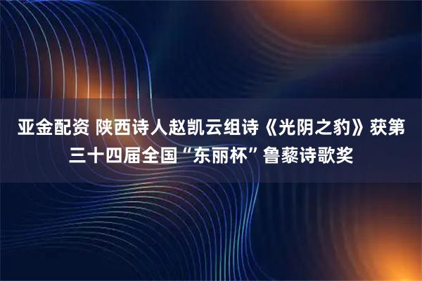 亚金配资 陕西诗人赵凯云组诗《光阴之豹》获第三十四届全国“东丽杯”鲁藜诗歌奖