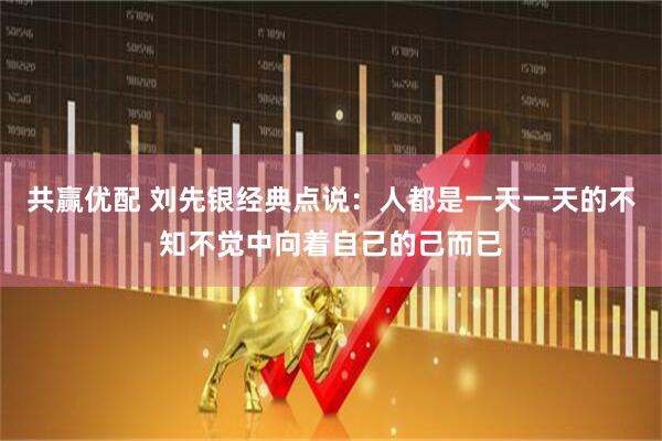 共赢优配 刘先银经典点说：人都是一天一天的不知不觉中向着自己的己而已
