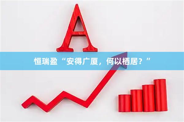 恒瑞盈 “安得广厦，何以栖居？”