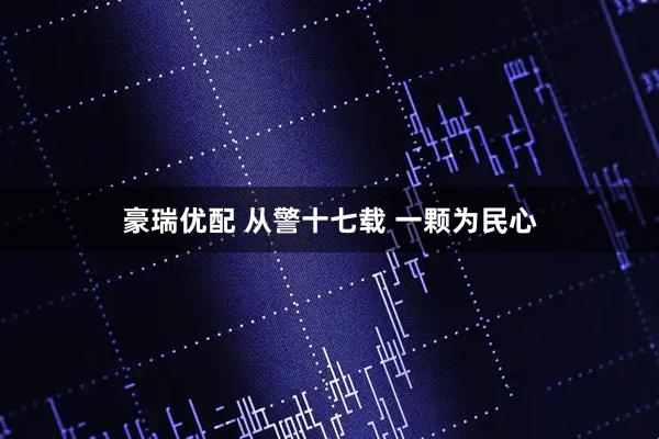 豪瑞优配 从警十七载 一颗为民心