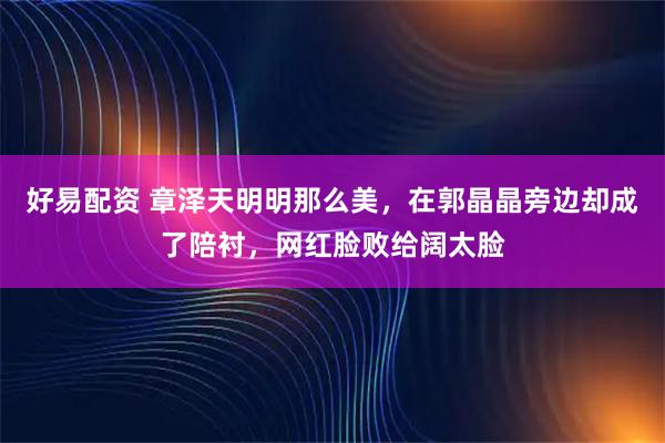 好易配资 章泽天明明那么美，在郭晶晶旁边却成了陪衬，网红脸败给阔太脸