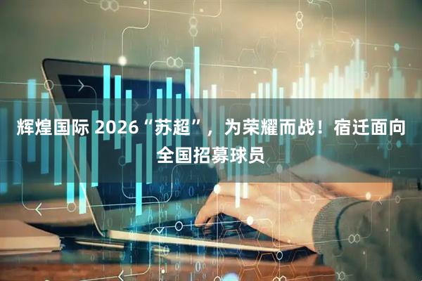 辉煌国际 2026“苏超”，为荣耀而战！宿迁面向全国招募球员
