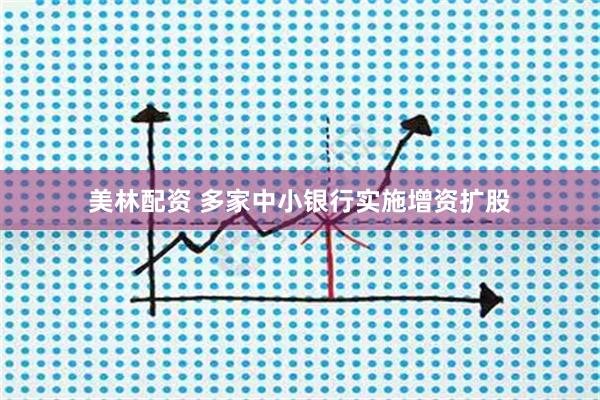 美林配资 多家中小银行实施增资扩股