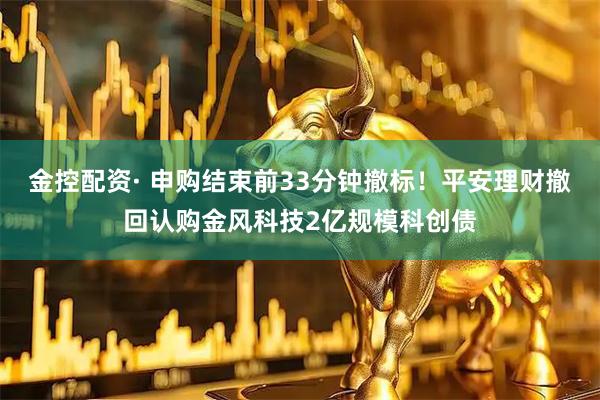 金控配资· 申购结束前33分钟撤标！平安理财撤回认购金风科技2亿规模科创债