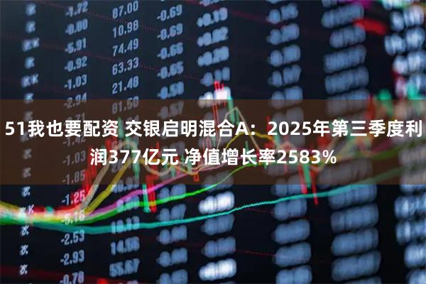 51我也要配资 交银启明混合A：2025年第三季度利润377亿元 净值增长率2583%