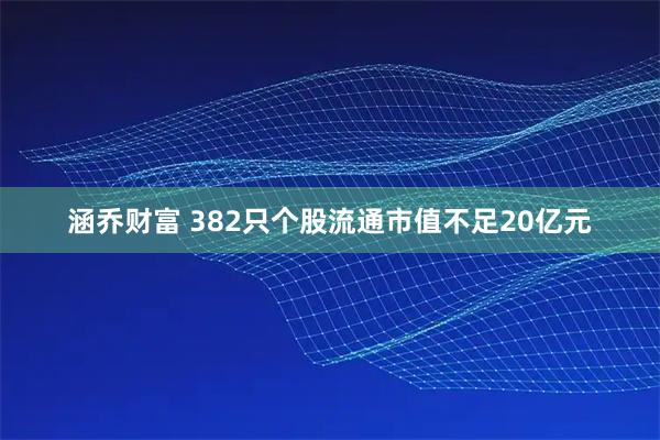 涵乔财富 382只个股流通市值不足20亿元