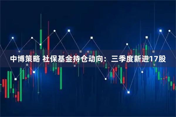 中博策略 社保基金持仓动向：三季度新进17股