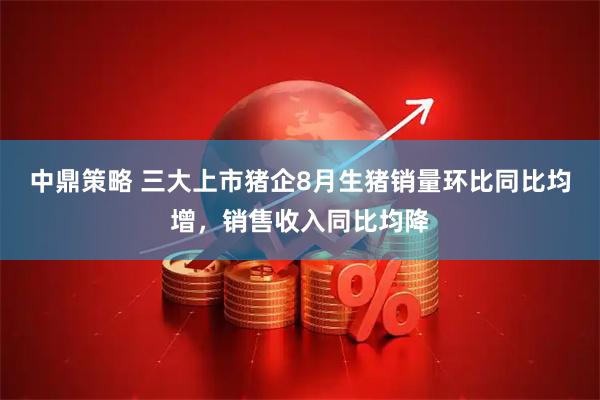 中鼎策略 三大上市猪企8月生猪销量环比同比均增，销售收入同比均降