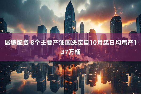 展鵬配资 8个主要产油国决定自10月起日均增产137万桶