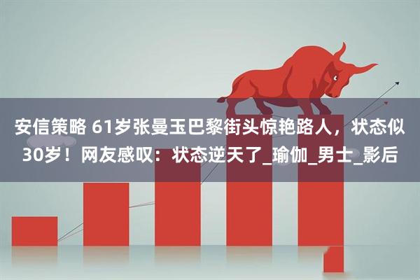 安信策略 61岁张曼玉巴黎街头惊艳路人，状态似30岁！网友感叹：状态逆天了_瑜伽_男士_影后