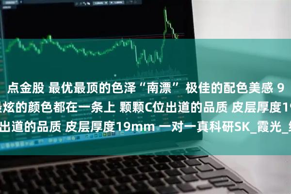 点金股 最优最顶的色泽“南漂” 极佳的配色美感 90-116mm 油辣滑皮最炫的颜色都在一条上 颗颗C位出道的品质 皮层厚度19mm 一对一真科研SK_霞光_绮丽