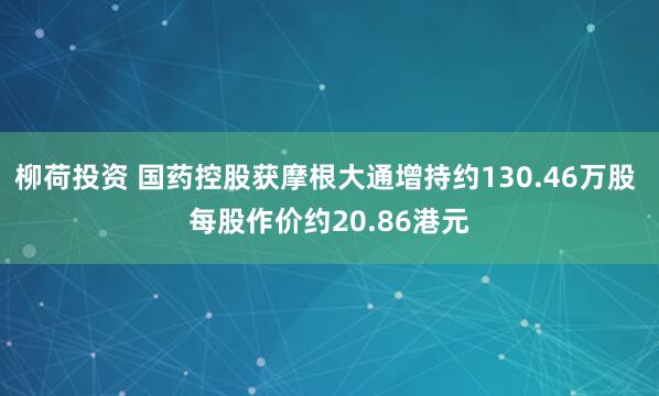 柳荷投资 国药控股获摩根大通增持约130.46万股 每股作价约20.86港元