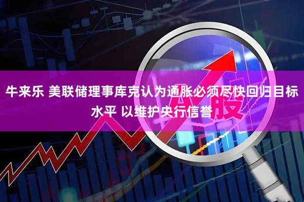 牛来乐 美联储理事库克认为通胀必须尽快回归目标水平 以维护央行信誉