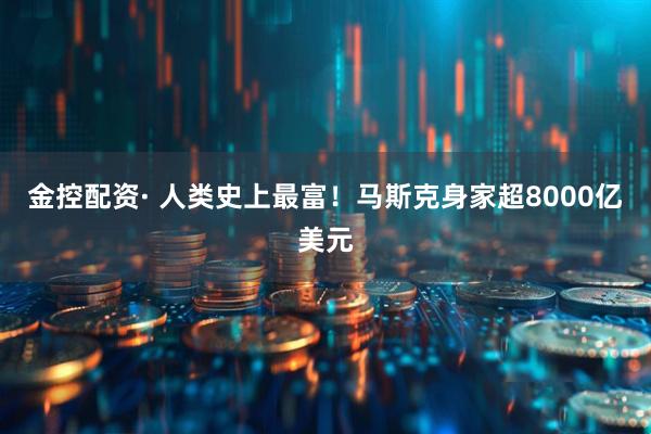 金控配资· 人类史上最富！马斯克身家超8000亿美元
